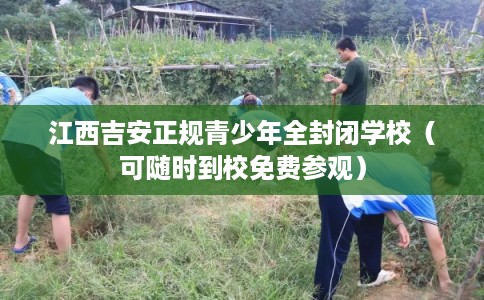 江西吉安正规青少年全封闭学校（可随时到校免费参观）