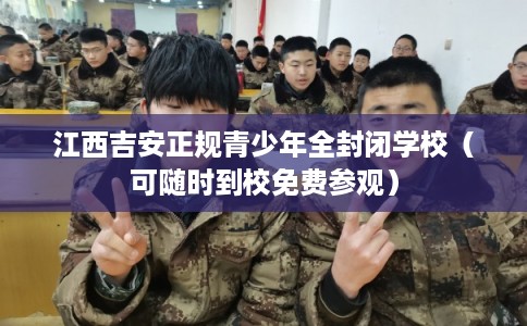 江西吉安正规青少年全封闭学校（可随时到校免费参观）