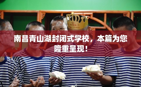 南昌青山湖封闭式学校，本篇为您隆重呈现！