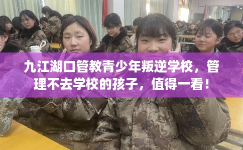 九江湖口管教青少年叛逆学校，管理不去学校的孩子，值得一看！