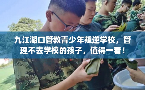 九江湖口管教青少年叛逆学校，管理不去学校的孩子，值得一看！