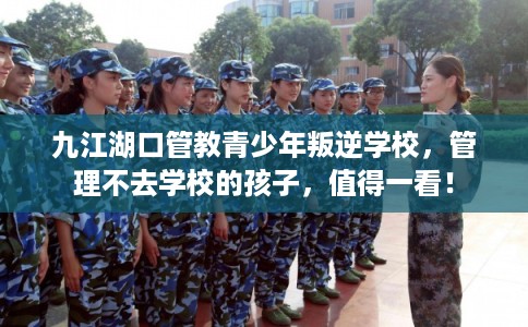 九江湖口管教青少年叛逆学校，管理不去学校的孩子，值得一看！