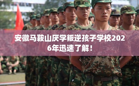 安徽马鞍山厌学叛逆孩子学校2026年迅速了解！