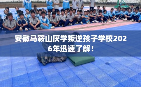 安徽马鞍山厌学叛逆孩子学校2026年迅速了解！
