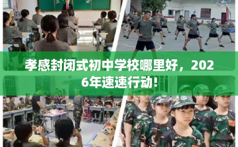 孝感封闭式初中学校哪里好，2026年速速行动!