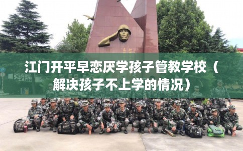 江门开平早恋厌学孩子管教学校（解决孩子不上学的情况）