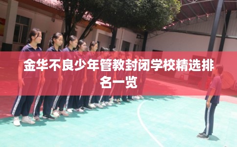 金华不良少年管教封闭学校精选排名一览