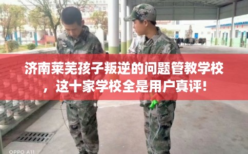 济南莱芜孩子叛逆的问题管教学校，这十家学校全是用户真评!