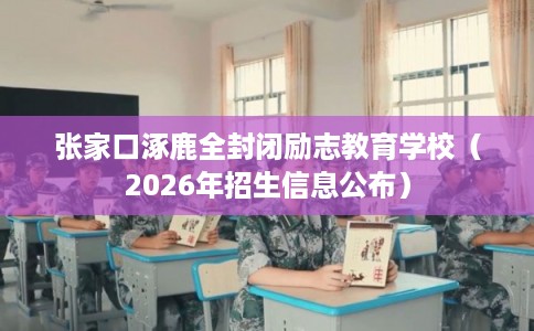 张家口涿鹿全封闭励志教育学校（2026年招生信息公布）