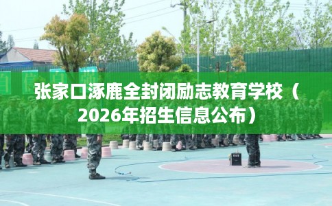 张家口涿鹿全封闭励志教育学校（2026年招生信息公布）