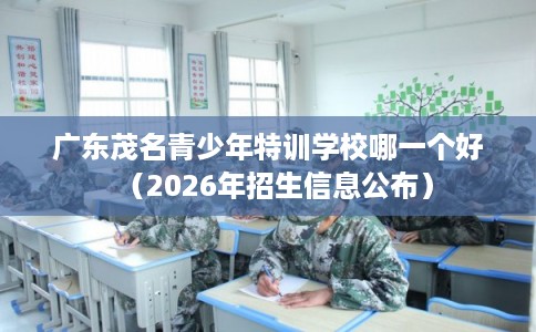 广东茂名青少年特训学校哪一个好（2026年招生信息公布）