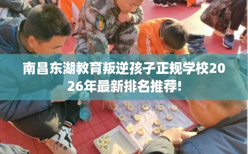 南昌东湖教育叛逆孩子正规学校2026年最新排名推荐!
