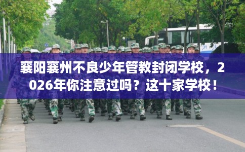 襄阳襄州不良少年管教封闭学校，2026年你注意过吗？这十家学校！