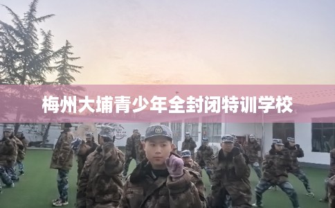 梅州大埔青少年全封闭特训学校