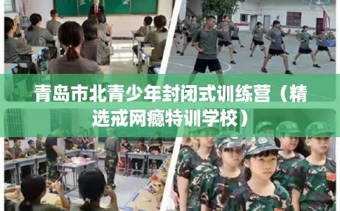 青岛市北青少年封闭式训练营（精选戒网瘾特训学校）