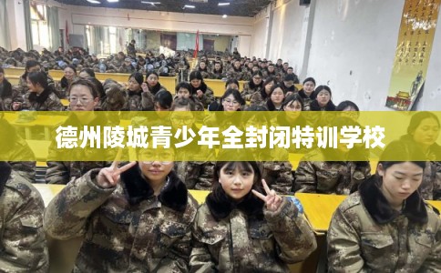 德州陵城青少年全封闭特训学校