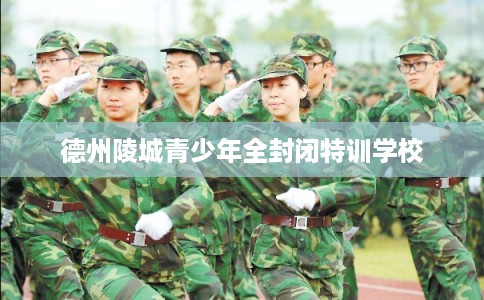 德州陵城青少年全封闭特训学校