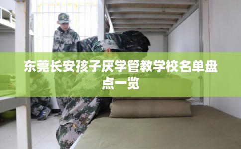 东莞长安孩子厌学管教学校名单盘点一览