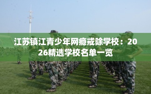 江苏镇江青少年网瘾戒除学校：2026精选学校名单一览