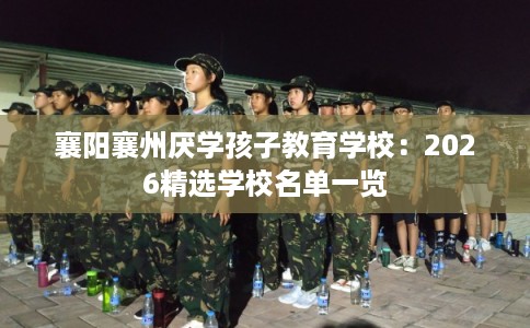 襄阳襄州厌学孩子教育学校：2026精选学校名单一览