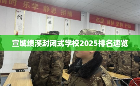 宣城绩溪封闭式学校2025排名速览