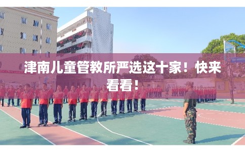 津南儿童管教所严选这十家！快来看看！