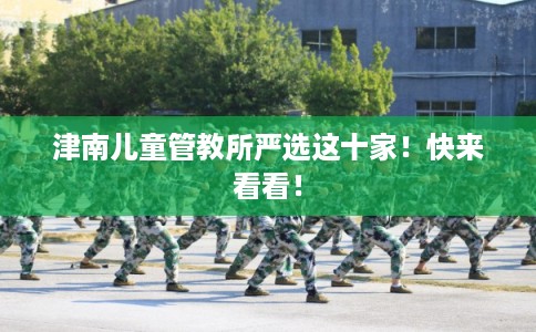 津南儿童管教所严选这十家！快来看看！