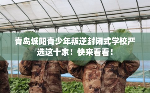 青岛城阳青少年叛逆封闭式学校严选这十家！快来看看！