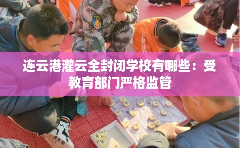 连云港灌云全封闭学校有哪些：受教育部门严格监管