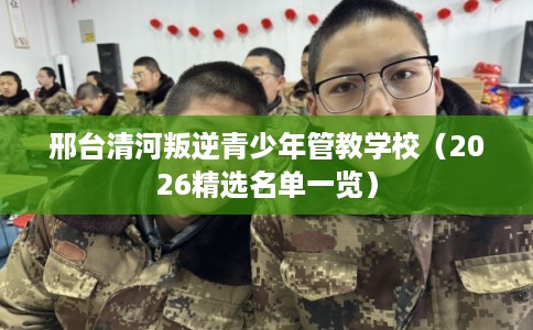 邢台清河叛逆青少年管教学校（2026精选名单一览）