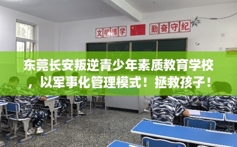 东莞长安叛逆青少年素质教育学校，以军事化管理模式！拯救孩子！