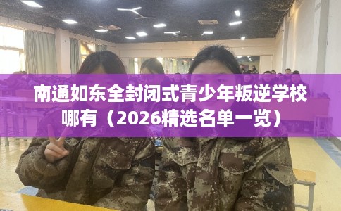 南通如东全封闭式青少年叛逆学校哪有（2026精选名单一览）