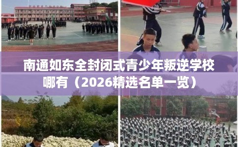 南通如东全封闭式青少年叛逆学校哪有（2026精选名单一览）