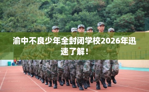 渝中不良少年全封闭学校2026年迅速了解！