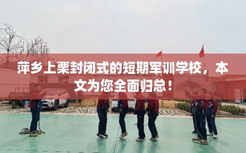 萍乡上栗封闭式的短期军训学校，本文为您全面归总！