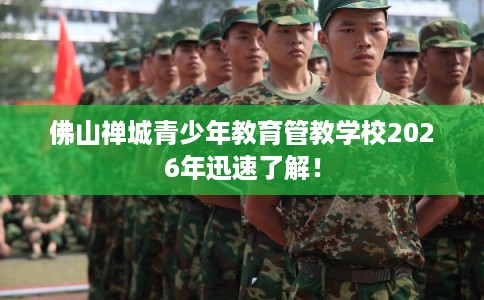 佛山禅城青少年教育管教学校2026年迅速了解！