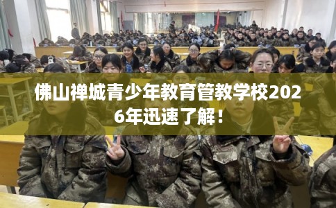 佛山禅城青少年教育管教学校2026年迅速了解！