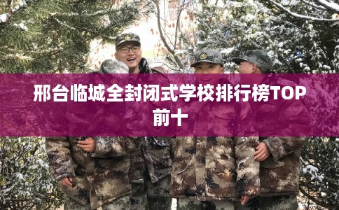 邢台临城全封闭式学校排行榜TOP前十