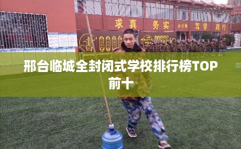 邢台临城全封闭式学校排行榜TOP前十