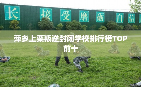 萍乡上栗叛逆封闭学校排行榜TOP前十