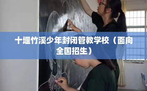 十堰竹溪少年封闭管教学校（面向全国招生）