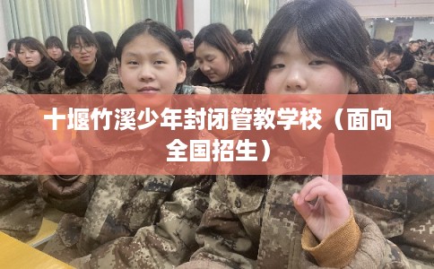 十堰竹溪少年封闭管教学校（面向全国招生）