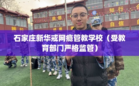石家庄新华戒网瘾管教学校（受教育部门严格监管）