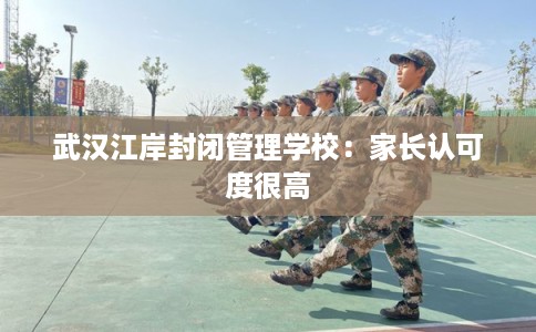 武汉江岸封闭管理学校：家长认可度很高
