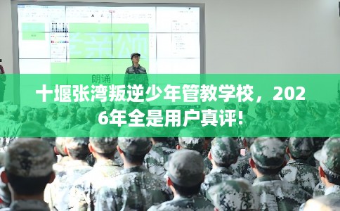 十堰张湾叛逆少年管教学校，2026年全是用户真评!