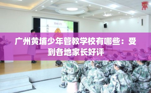 广州黄埔少年管教学校有哪些：受到各地家长好评