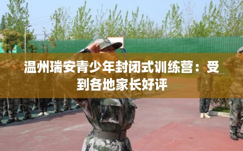 温州瑞安青少年封闭式训练营：受到各地家长好评