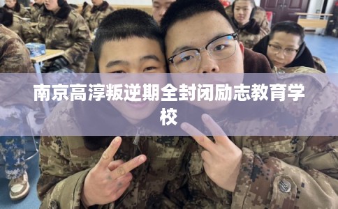 南京高淳叛逆期全封闭励志教育学校