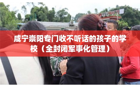 咸宁崇阳专门收不听话的孩子的学校（全封闭军事化管理）