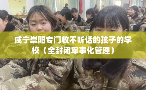 咸宁崇阳专门收不听话的孩子的学校（全封闭军事化管理）